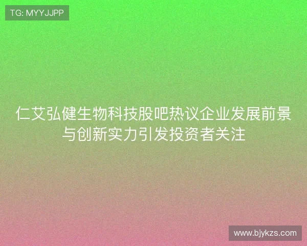 仁艾弘健生物科技股吧热议企业发展前景与创新实力引发投资者关注 仁艾弘健生物科技股吧热议企业发展前景与创新实力引发投资者关注